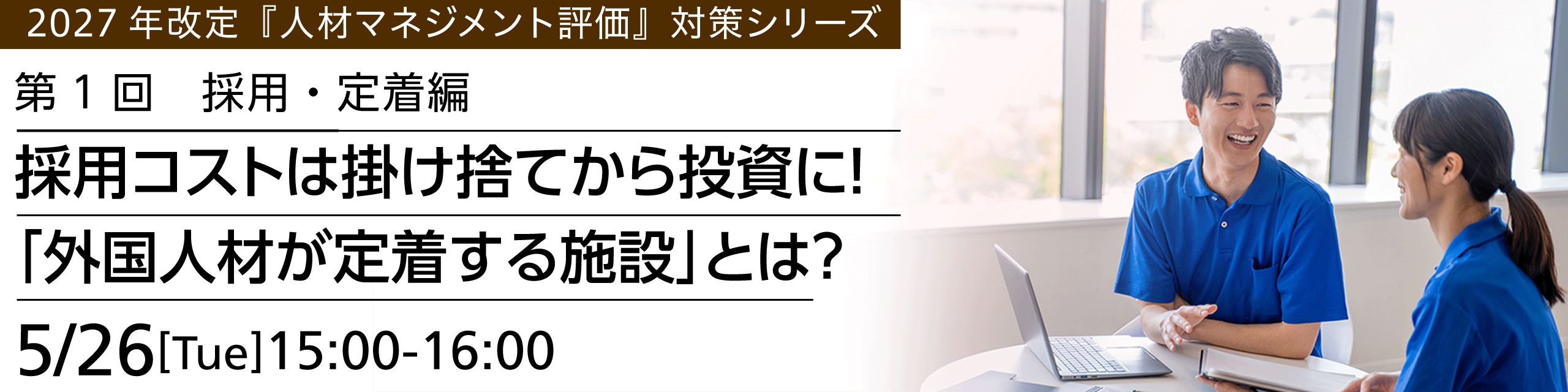 【2027年改定『人材マネジメント評価』対策シリーズ】第1回　採用・定着編「採用コストは掛け捨てから投資に！『外国人材が定着する施設』とは？」2026年5月26日（火）開催