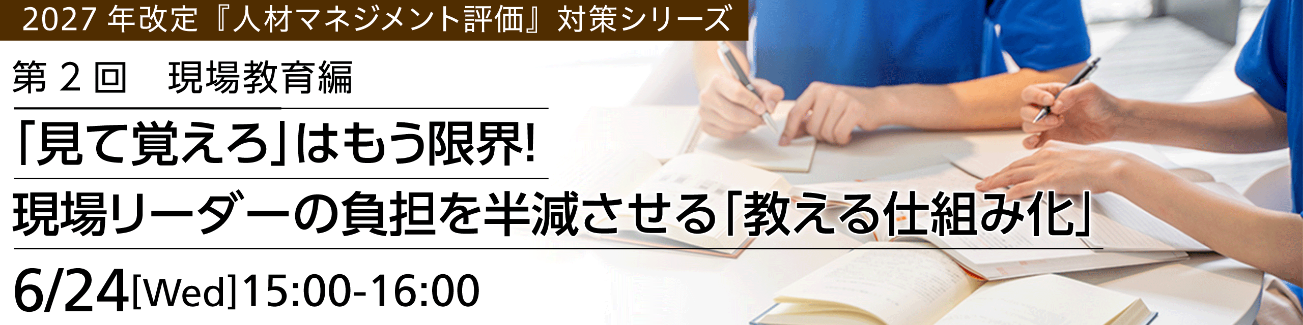 【2027年改定『人材マネジメント評価』対策シリーズ】第2回　現場教育編「『見て覚えろ』はもう限界！現場リーダーの負担を半減させる『教える仕組み化』」2026年6月24日（水）開催